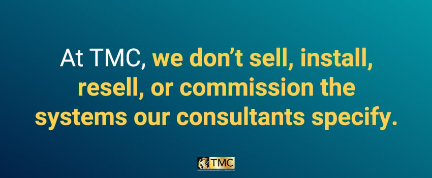 At TMC, we don’t sell, install, resell, or commission the systems our consultants specify.