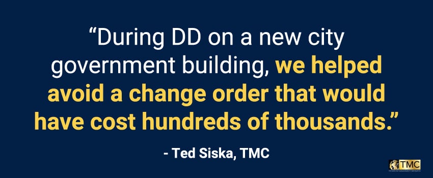 “During DD on a new city government building, we helped avoid a change order that would have cost hundreds of thousands.” - Ted Siska, TMC